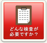 どんな検査が必要ですか？