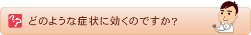 どのような症状に効くのですか？