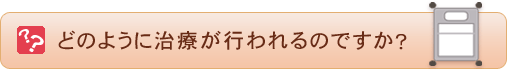 どのように治療が行われるのですか？