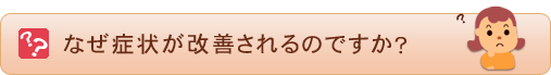 なぜ症状が改善されるのですか？